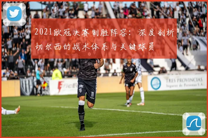 2021欧冠决赛制胜阵容：深度剖析切尔西的战术体系与关键球员