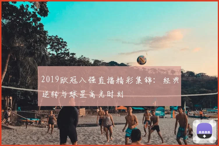 2019欧冠八强直播精彩集锦：经典逆转与球星高光时刻