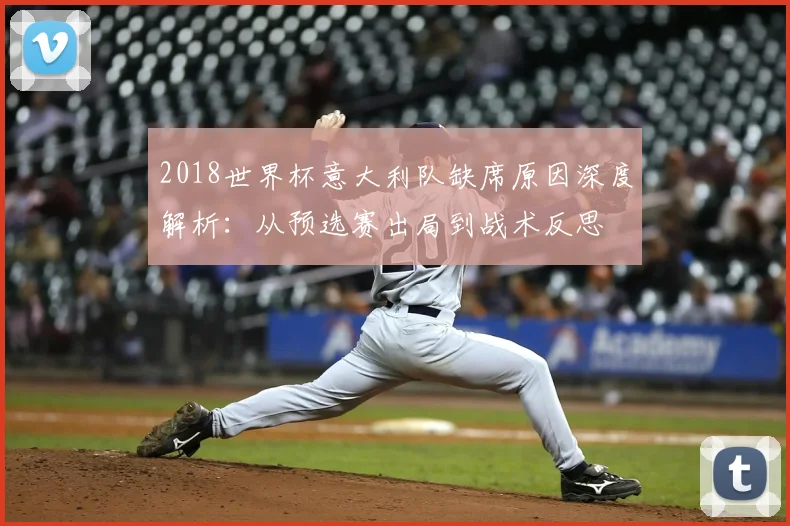 2018世界杯意大利队缺席原因深度解析：从预选赛出局到战术反思