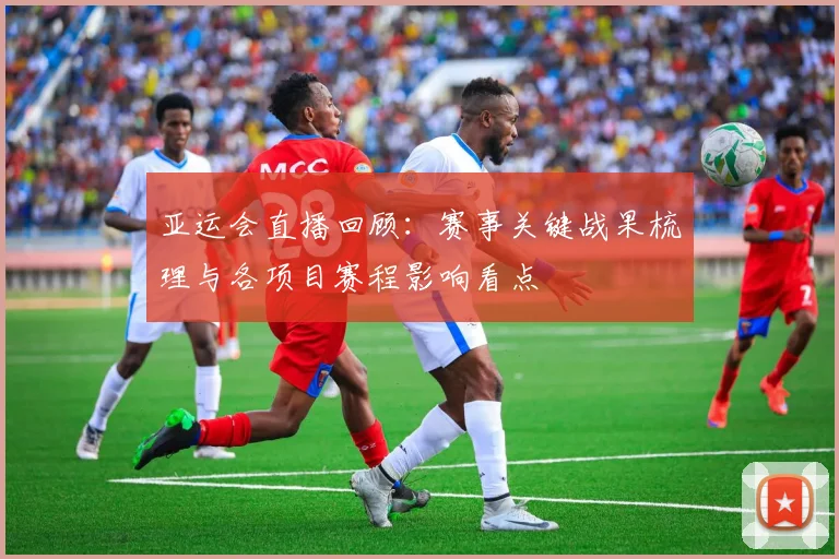 亚运会直播回顾：赛事关键战果梳理与各项目赛程影响看点