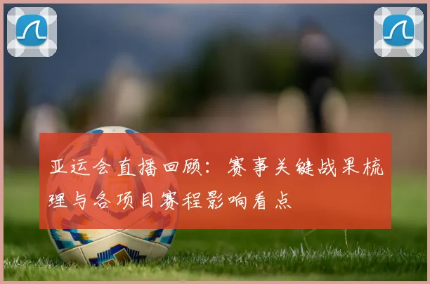 亚运会直播回顾：赛事关键战果梳理与各项目赛程影响看点