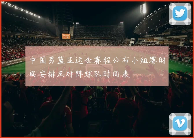 中国男篮亚运会赛程公布小组赛时间安排及对阵球队时间表