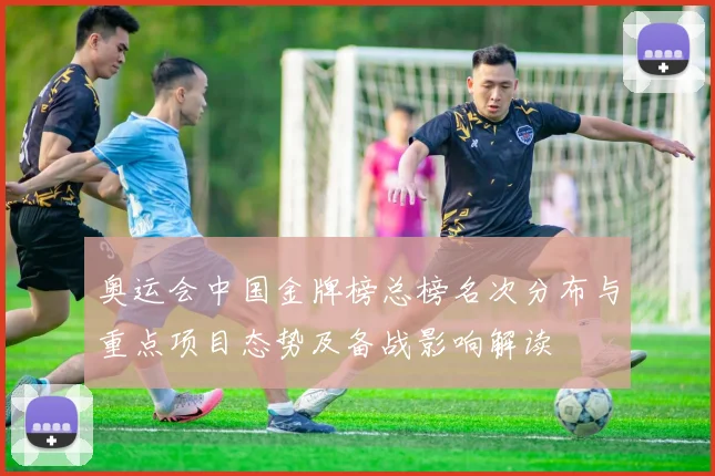 奥运会中国金牌榜总榜名次分布与重点项目态势及备战影响解读