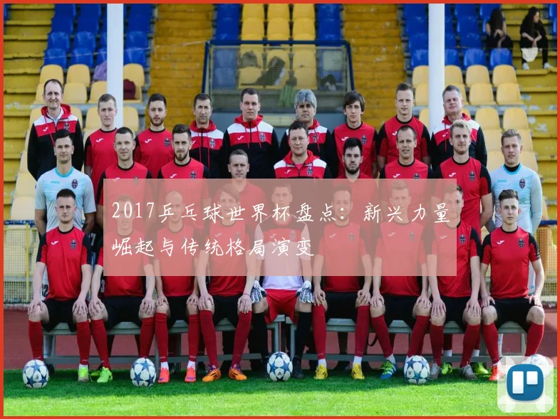 2017乒乓球世界杯盘点：新兴力量崛起与传统格局演变