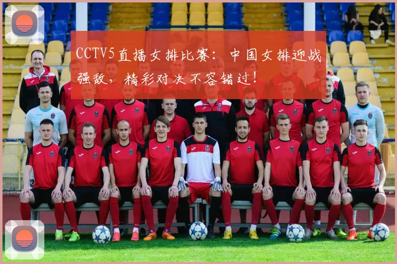 CCTV5直播女排比赛：中国女排迎战强敌，精彩对决不容错过！