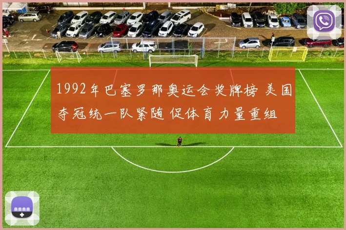 1992年巴塞罗那奥运会奖牌榜 美国夺冠统一队紧随 促体育力量重组