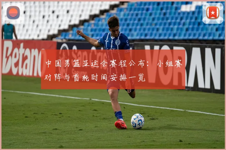 中国男篮亚运会赛程公布：小组赛对阵与首轮时间安排一览