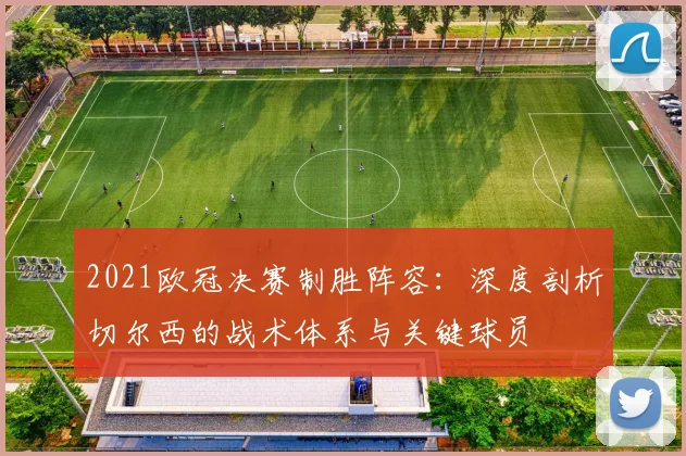 2021欧冠决赛制胜阵容：深度剖析切尔西的战术体系与关键球员