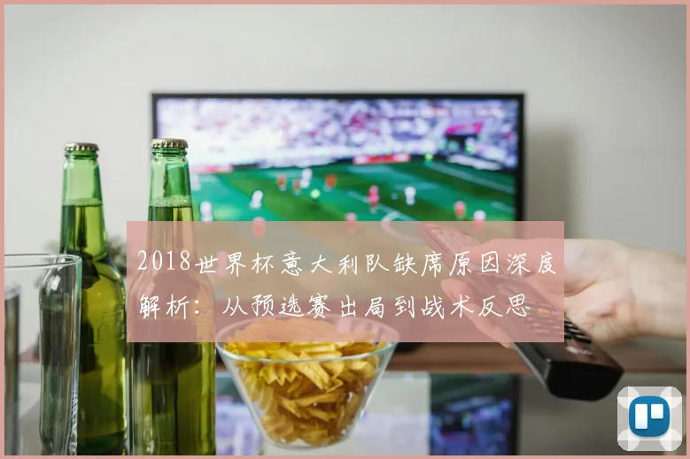 2018世界杯意大利队缺席原因深度解析：从预选赛出局到战术反思