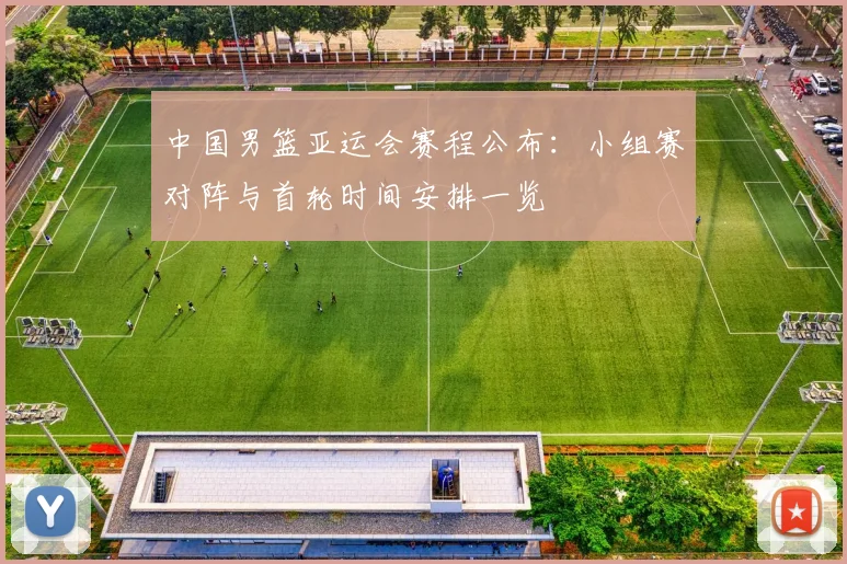 中国男篮亚运会赛程公布：小组赛对阵与首轮时间安排一览