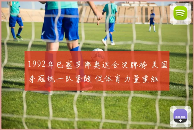 1992年巴塞罗那奥运会奖牌榜 美国夺冠统一队紧随 促体育力量重组