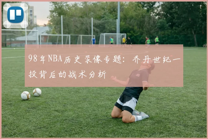98年NBA历史录像专题：乔丹世纪一投背后的战术分析